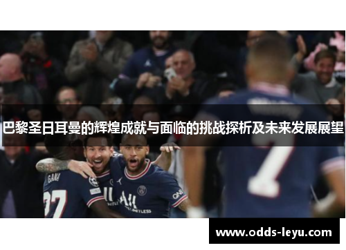 巴黎圣日耳曼的辉煌成就与面临的挑战探析及未来发展展望