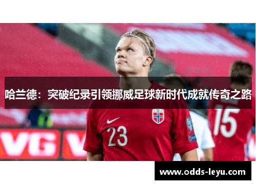 哈兰德：突破纪录引领挪威足球新时代成就传奇之路