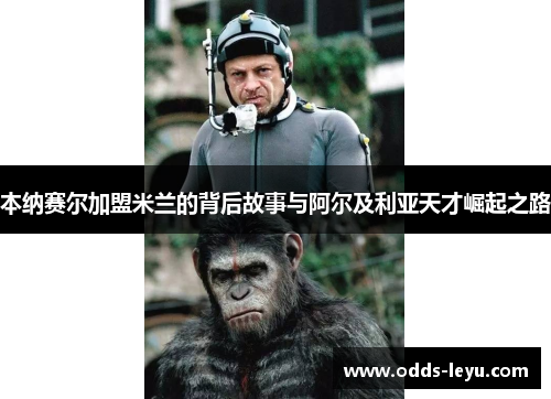 本纳赛尔加盟米兰的背后故事与阿尔及利亚天才崛起之路