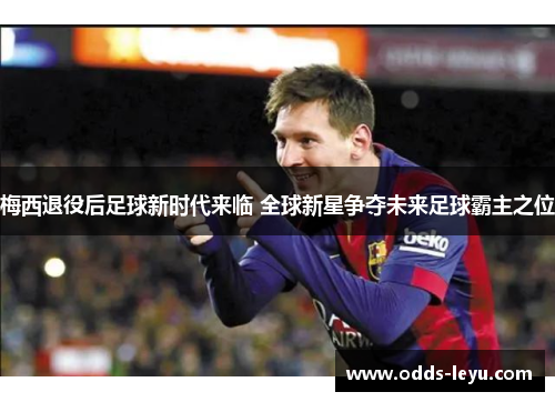 梅西退役后足球新时代来临 全球新星争夺未来足球霸主之位