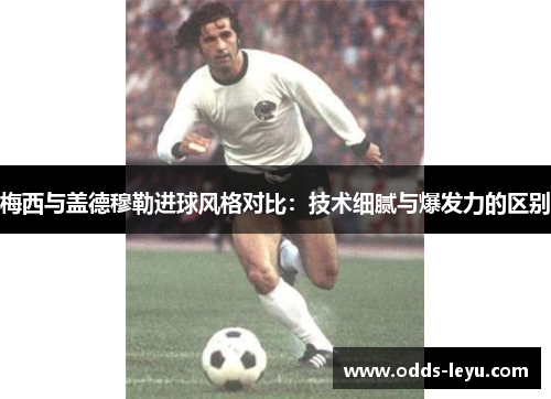 梅西与盖德穆勒进球风格对比：技术细腻与爆发力的区别