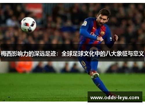 梅西影响力的深远足迹：全球足球文化中的八大象征与意义