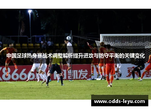 中国足球热身赛战术调整解析提升进攻与防守平衡的关键变化