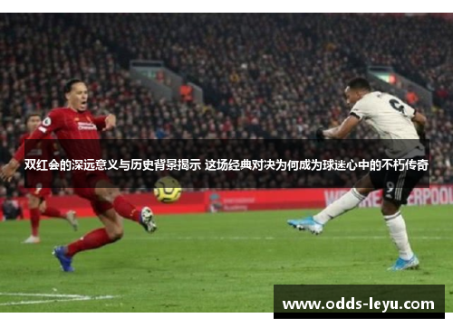 双红会的深远意义与历史背景揭示 这场经典对决为何成为球迷心中的不朽传奇
