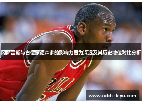 冈萨雷斯与古德蒙德森谁的影响力更为深远及其历史地位对比分析