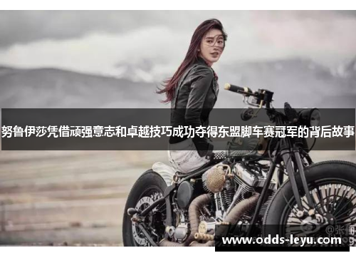 努鲁伊莎凭借顽强意志和卓越技巧成功夺得东盟脚车赛冠军的背后故事