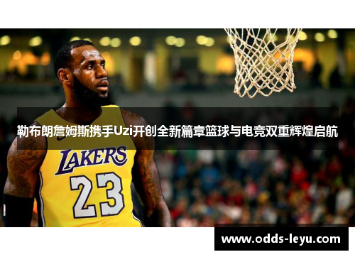 勒布朗詹姆斯携手Uzi开创全新篇章篮球与电竞双重辉煌启航