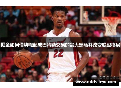 掘金如何借势崛起成巴特勒交易的最大黑马并改变联盟格局