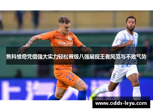 焦科维奇凭借强大实力轻松晋级八强展现王者风范与不败气势