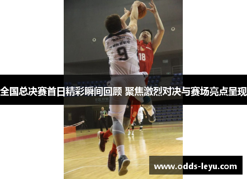 全国总决赛首日精彩瞬间回顾 聚焦激烈对决与赛场亮点呈现