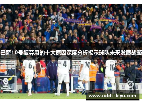 巴萨10号被弃用的十大原因深度分析揭示球队未来发展战略