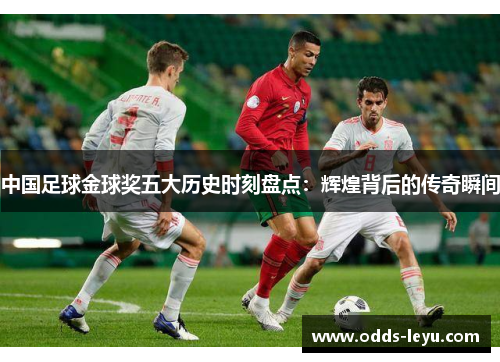 中国足球金球奖五大历史时刻盘点：辉煌背后的传奇瞬间