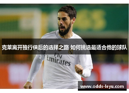 克莱离开独行侠后的选择之路 如何挑选最适合他的球队