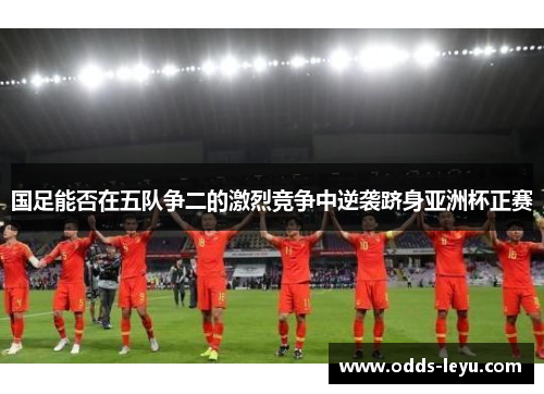 国足能否在五队争二的激烈竞争中逆袭跻身亚洲杯正赛