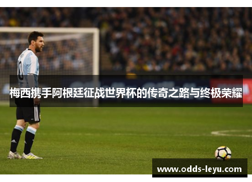 梅西携手阿根廷征战世界杯的传奇之路与终极荣耀