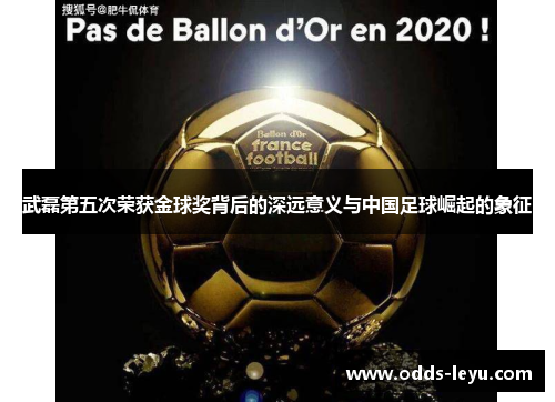 武磊第五次荣获金球奖背后的深远意义与中国足球崛起的象征