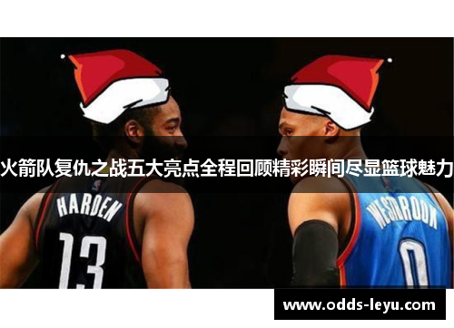 火箭队复仇之战五大亮点全程回顾精彩瞬间尽显篮球魅力
