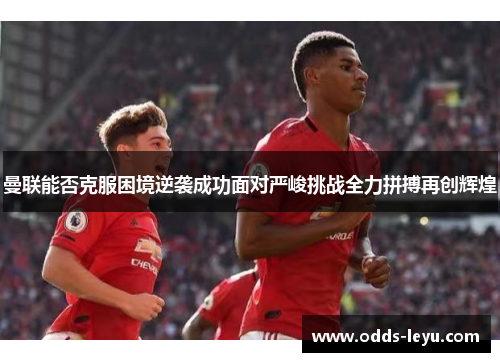 曼联能否克服困境逆袭成功面对严峻挑战全力拼搏再创辉煌