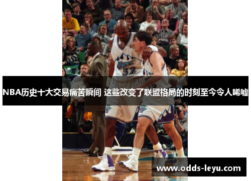 NBA历史十大交易痛苦瞬间 这些改变了联盟格局的时刻至今令人唏嘘
