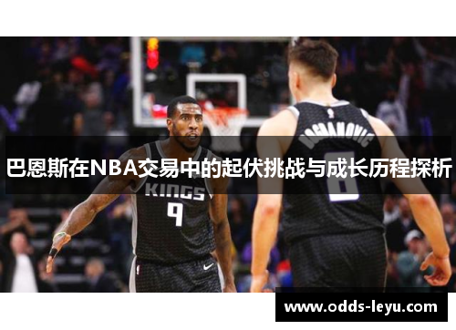 巴恩斯在NBA交易中的起伏挑战与成长历程探析
