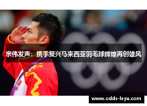 宗伟发声：携手复兴马来西亚羽毛球辉煌再创雄风