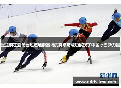 张楚桐在亚冬会短道速滑赛场的突破与成功展现了中国冰雪新力量