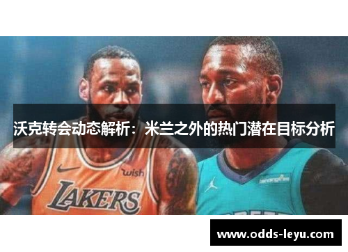 沃克转会动态解析：米兰之外的热门潜在目标分析