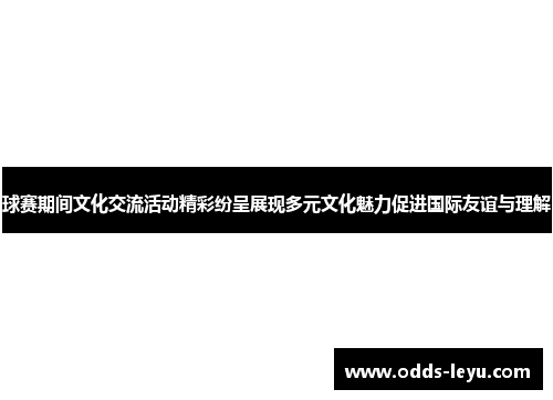 球赛期间文化交流活动精彩纷呈展现多元文化魅力促进国际友谊与理解