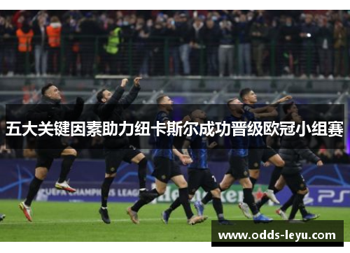 五大关键因素助力纽卡斯尔成功晋级欧冠小组赛