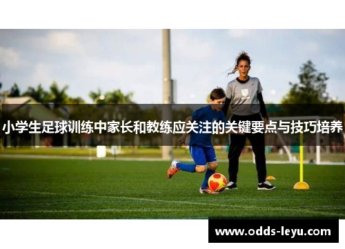 小学生足球训练中家长和教练应关注的关键要点与技巧培养