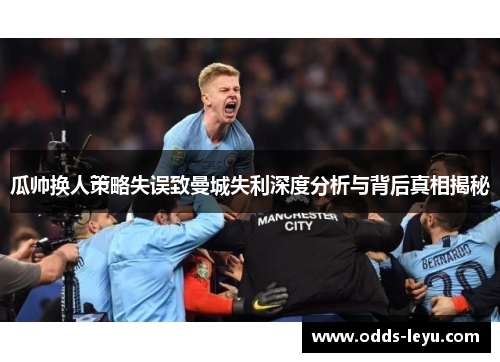 瓜帅换人策略失误致曼城失利深度分析与背后真相揭秘