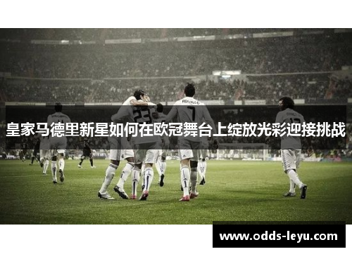 皇家马德里新星如何在欧冠舞台上绽放光彩迎接挑战