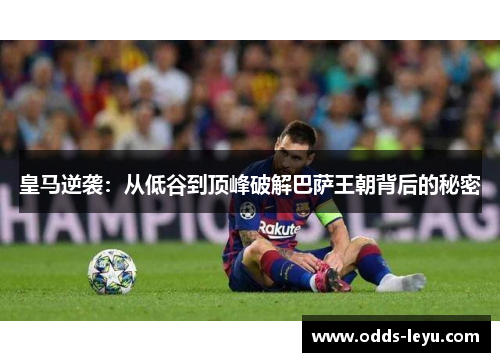 皇马逆袭：从低谷到顶峰破解巴萨王朝背后的秘密