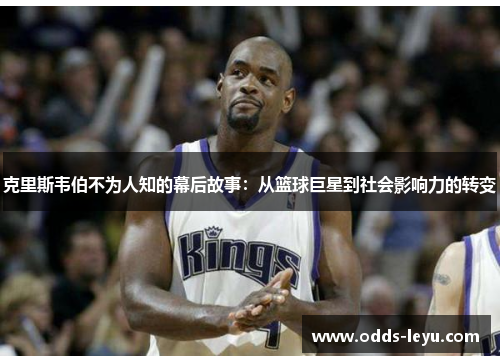 克里斯韦伯不为人知的幕后故事：从篮球巨星到社会影响力的转变