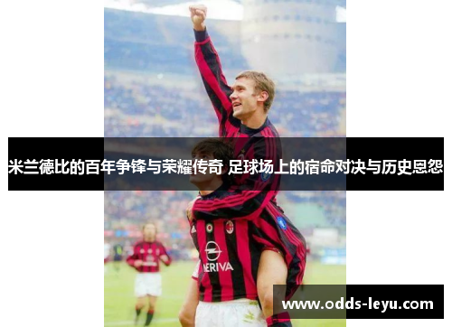 米兰德比的百年争锋与荣耀传奇 足球场上的宿命对决与历史恩怨