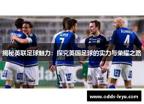 揭秘英联足球魅力：探究英国足球的实力与荣耀之路