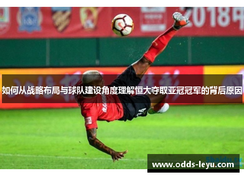 如何从战略布局与球队建设角度理解恒大夺取亚冠冠军的背后原因