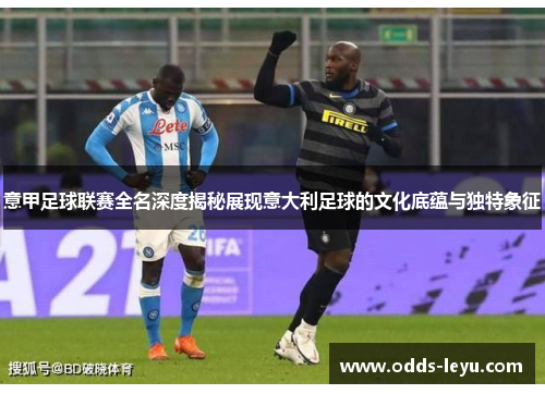 意甲足球联赛全名深度揭秘展现意大利足球的文化底蕴与独特象征