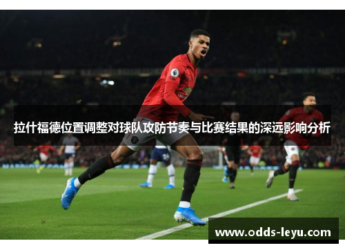 拉什福德位置调整对球队攻防节奏与比赛结果的深远影响分析