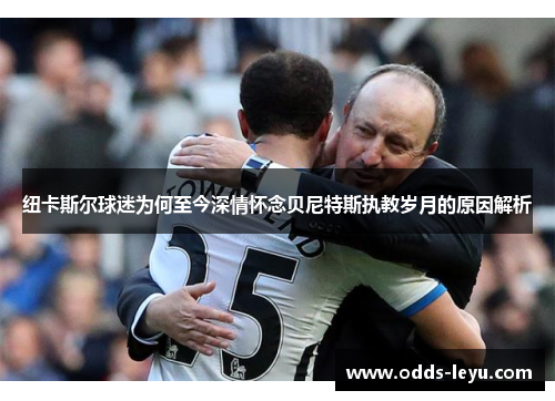 纽卡斯尔球迷为何至今深情怀念贝尼特斯执教岁月的原因解析