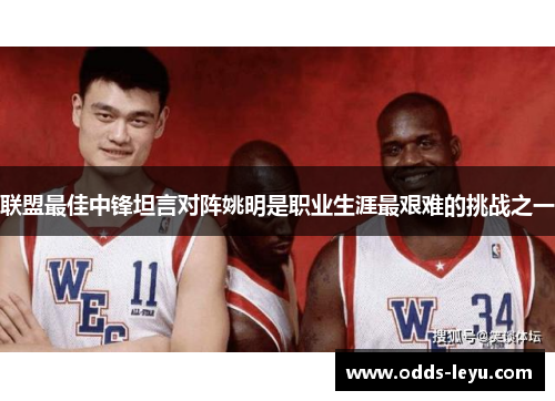 联盟最佳中锋坦言对阵姚明是职业生涯最艰难的挑战之一