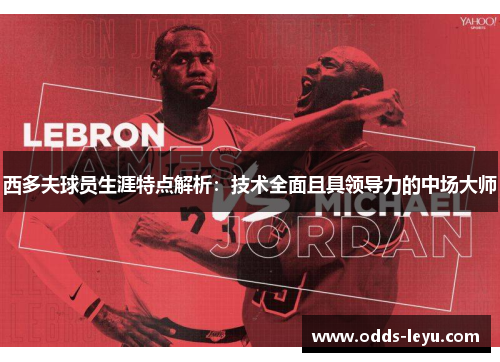 西多夫球员生涯特点解析：技术全面且具领导力的中场大师