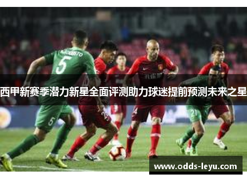 西甲新赛季潜力新星全面评测助力球迷提前预测未来之星 西甲新赛季潜力新星全面评测助力球迷提前预测未来之星