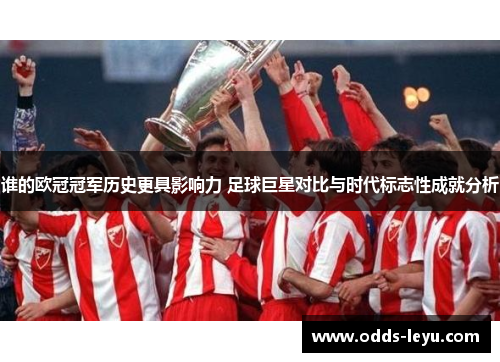 谁的欧冠冠军历史更具影响力 足球巨星对比与时代标志性成就分析