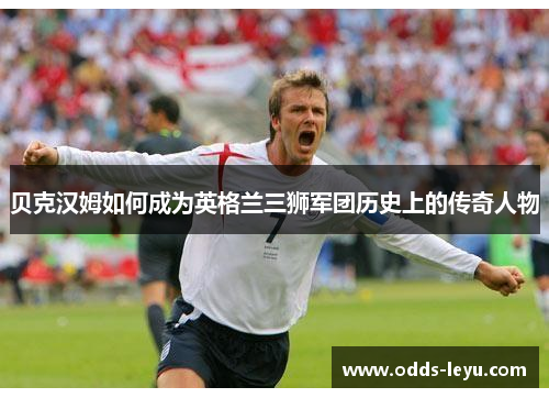 贝克汉姆如何成为英格兰三狮军团历史上的传奇人物