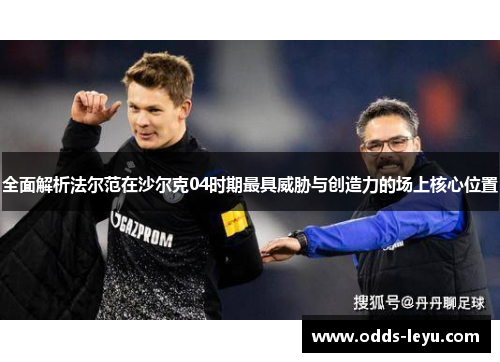 全面解析法尔范在沙尔克04时期最具威胁与创造力的场上核心位置