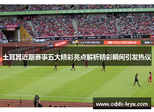 土耳其近期赛事五大精彩亮点解析精彩瞬间引发热议