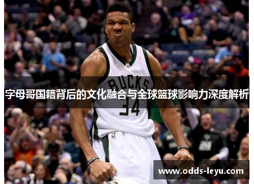 字母哥国籍背后的文化融合与全球篮球影响力深度解析 字母哥国籍背后的文化融合与全球篮球影响力深度解析