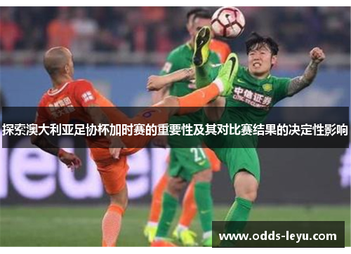 探索澳大利亚足协杯加时赛的重要性及其对比赛结果的决定性影响 探索澳大利亚足协杯加时赛的重要性及其对比赛结果的决定性影响