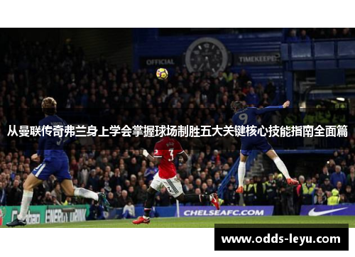 从曼联传奇弗兰身上学会掌握球场制胜五大关键核心技能指南全面篇